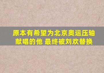 原本有希望为北京奥运压轴献唱的他 最终被刘欢替换